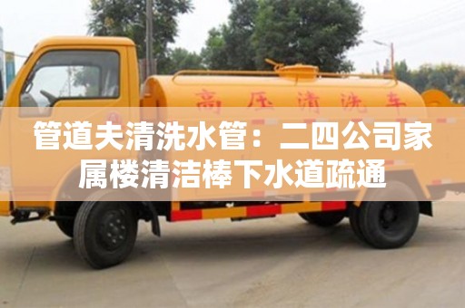 北京管道夫清洗水管：二四公司家屬樓清潔棒下水道疏通