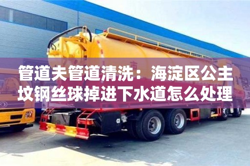 天津管道夫管道清洗：海淀區公主墳鋼絲球掉進下水道怎么處理