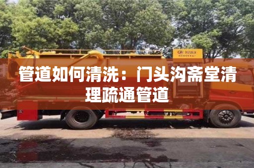 管道如何清洗：門頭溝齋堂清理疏通管道