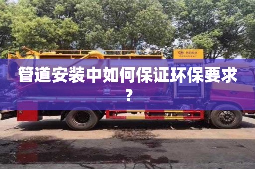 重慶管道安裝中如何保證環(huán)保要求？