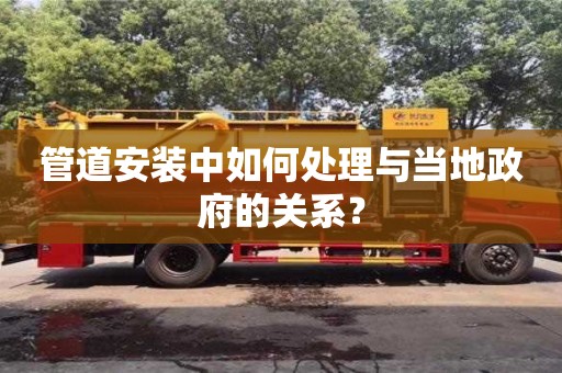 管道安裝中如何處理與當(dāng)?shù)卣年P(guān)系? 管道安裝中如何處理與當(dāng)?shù)卣年P(guān)系?