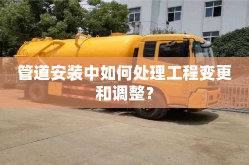 天津管道安裝中如何處理工程變更和調(diào)整？