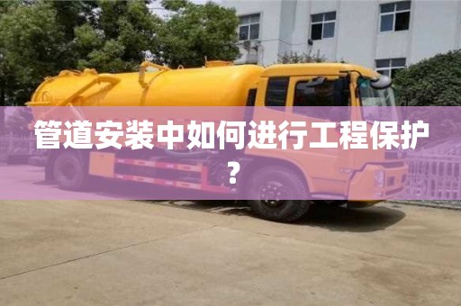 紹興管道安裝中如何進行工程保護？