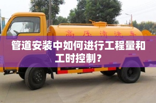 管道安裝中如何進(jìn)行工程量和工時(shí)控制? 管道安裝中如何進(jìn)行工程量和工時(shí)控制?