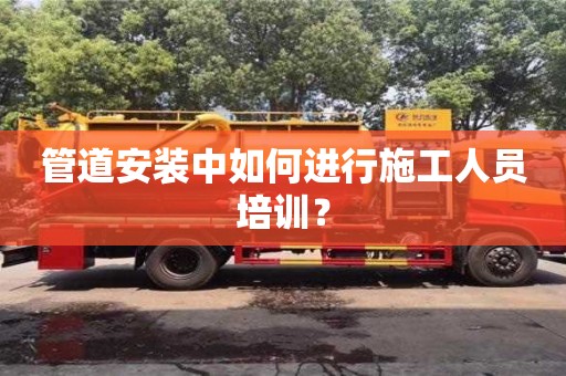 北京管道安裝中如何進行施工人員培訓？