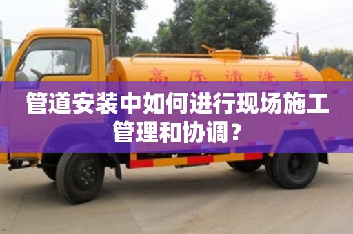 重慶管道安裝中如何進(jìn)行現(xiàn)場施工管理和協(xié)調(diào)？