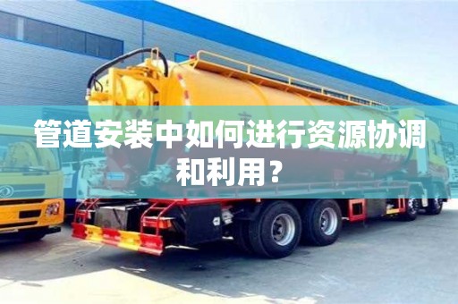 天津管道安裝中如何進行資源協調和利用？