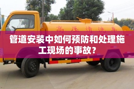寧波管道安裝中如何預防和處理施工現場的事故？