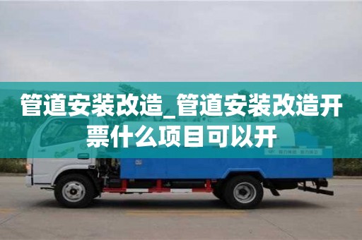 北京管道安裝改造_管道安裝改造開票什么項目可以開