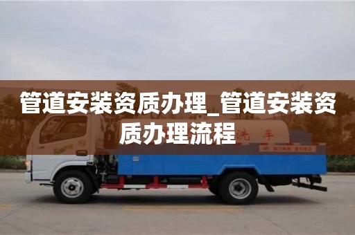 管道安裝資質(zhì)辦理_管道安裝資質(zhì)辦理流程