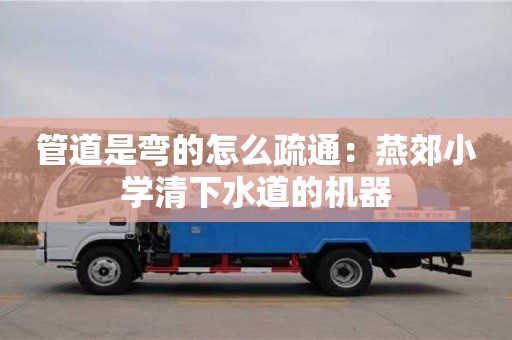 廈門管道是彎的怎么疏通：燕郊小學清下水道的機器