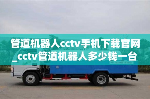管道機(jī)器人cctv手機(jī)下載官網(wǎng)_cctv管道機(jī)器人多少錢一臺(tái)