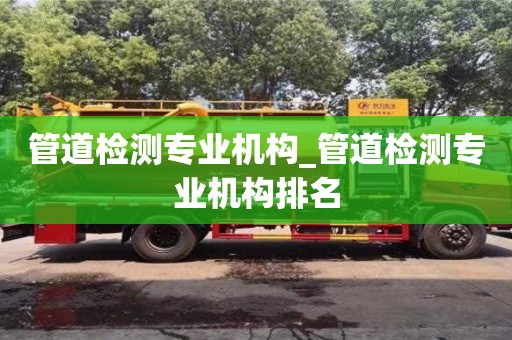 北京管道檢測專業機構_管道檢測專業機構排名