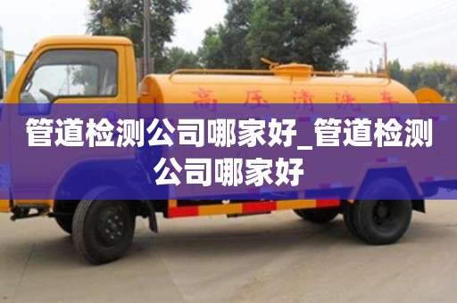 北京管道檢測(cè)公司哪家好_管道檢測(cè)公司哪家好