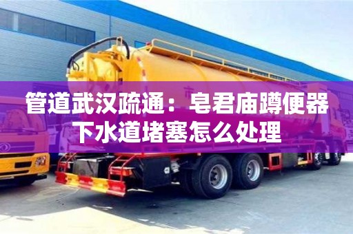 北京管道武漢疏通：皂君廟蹲便器下水道堵塞怎么處理