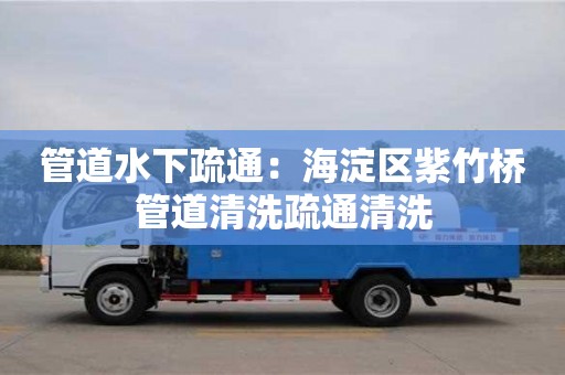北京管道水下疏通：海淀區紫竹橋管道清洗疏通清洗