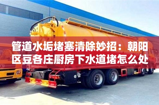 長沙管道水垢堵塞清除妙招：朝陽區豆各莊廚房下水道堵怎么處理