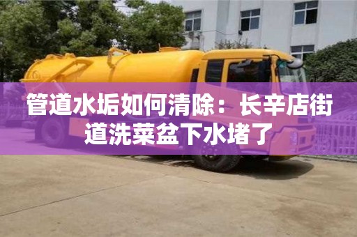長沙管道水垢如何清除：長辛店街道洗菜盆下水堵了