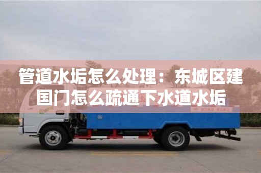 管道水垢怎么處理：東城區(qū)建國(guó)門怎么疏通下水道水垢