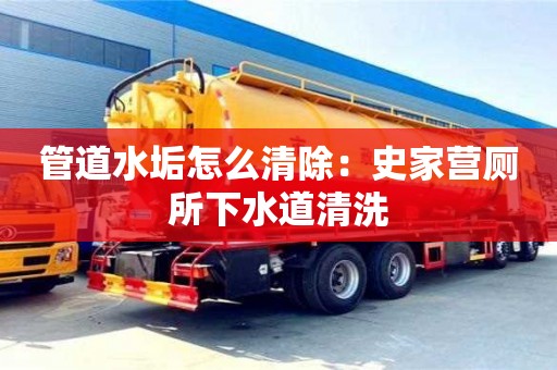 北京管道水垢怎么清除：史家營廁所下水道清洗