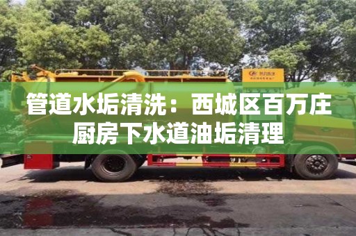 長沙管道水垢清洗：西城區百萬莊廚房下水道油垢清理