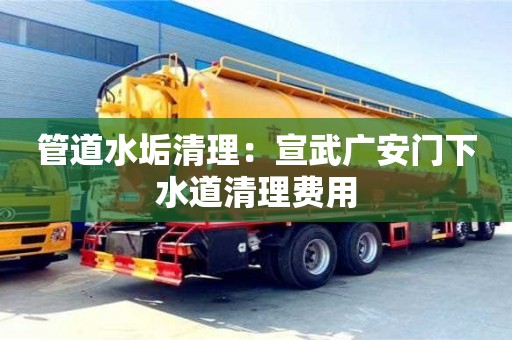 長沙管道水垢清理：宣武廣安門下水道清理費用