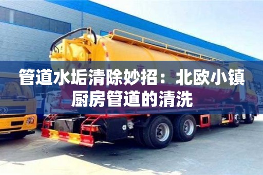 長沙管道水垢清除妙招：北歐小鎮廚房管道的清洗