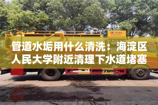 長沙管道水垢用什么清洗：海淀區人民大學附近清理下水道堵塞疏通劑