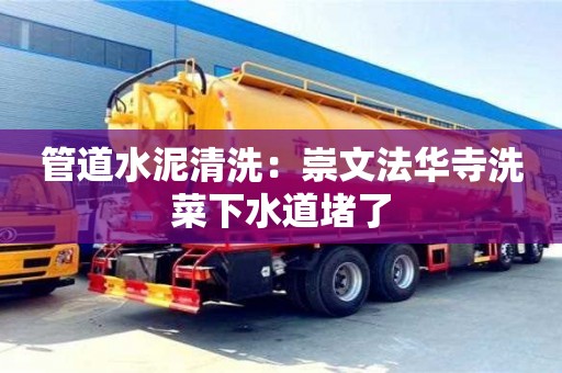 北京管道水泥清洗：崇文法華寺洗菜下水道堵了