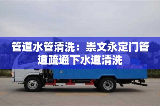 管道水管清洗：崇文永定門管道疏通下水道清洗