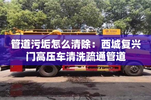 天津管道污垢怎么清除：西城復興門高壓車清洗疏通管道