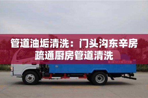 北京管道油垢清洗：門頭溝東辛房疏通廚房管道清洗