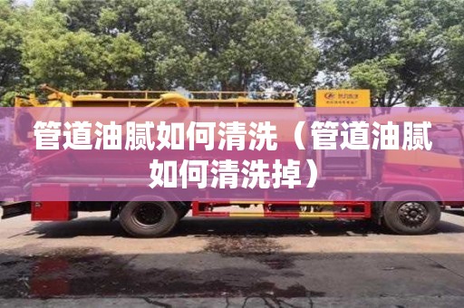 紹興管道油膩如何清洗（管道油膩如何清洗掉）
