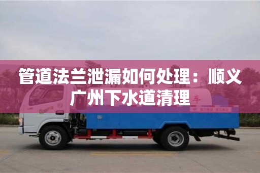 管道法蘭泄漏如何處理：順義廣州下水道清理