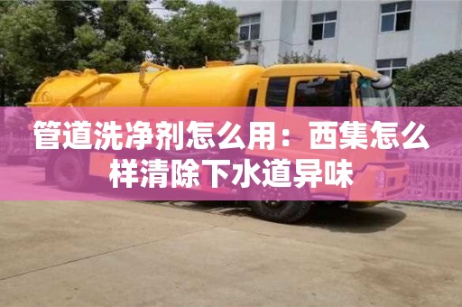 北京管道洗凈劑怎么用：西集怎么樣清除下水道異味