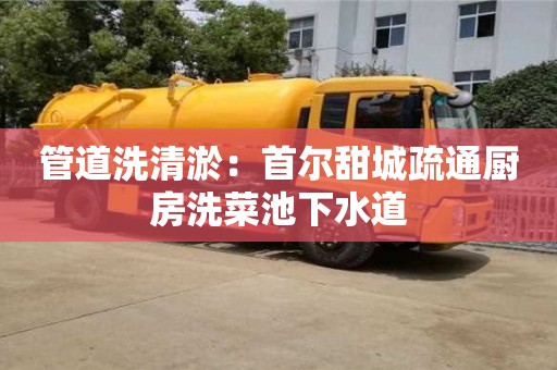天津管道洗清淤：首爾甜城疏通廚房洗菜池下水道