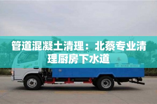 紹興管道混凝土清理：北蔡專業清理廚房下水道