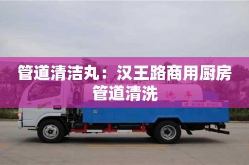 廈門管道清潔丸：漢王路商用廚房管道清洗