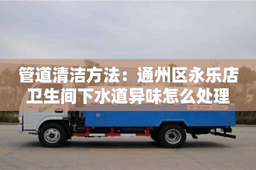廈門管道清潔方法：通州區永樂店衛生間下水道異味怎么處理
