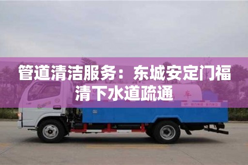 廈門管道清潔服務：東城安定門福清下水道疏通
