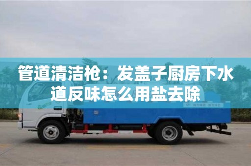 貴陽管道清潔槍：發(fā)蓋子廚房下水道反味怎么用鹽去除