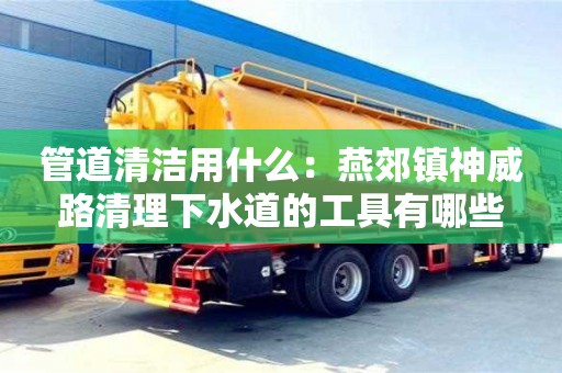 北京管道清潔用什么：燕郊鎮神威路清理下水道的工具有哪些