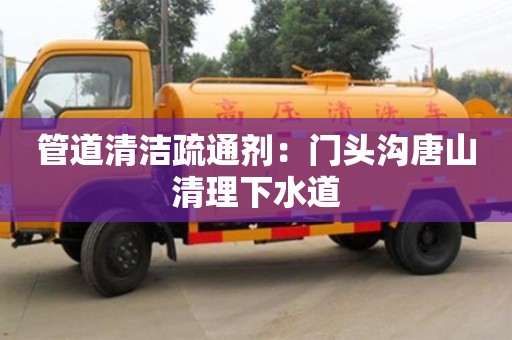管道清潔疏通劑：門頭溝唐山清理下水道