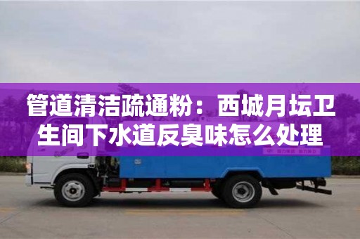 管道清潔疏通粉：西城月壇衛生間下水道反臭味怎么處理