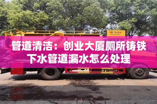 北京管道清潔：創業大廈廁所鑄鐵下水管道漏水怎么處理
