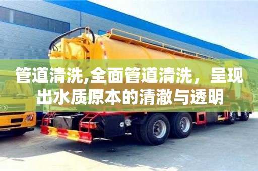 管道清洗,全面管道清洗，呈現出水質原本的清澈與透明