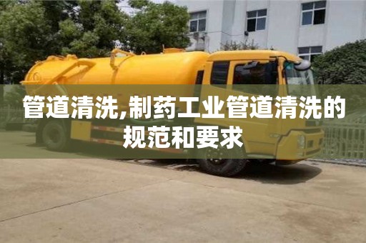 紹興管道清洗,制藥工業(yè)管道清洗的規(guī)范和要求