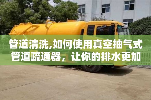 紹興管道清洗,如何使用真空抽氣式管道疏通器，讓你的排水更加暢通