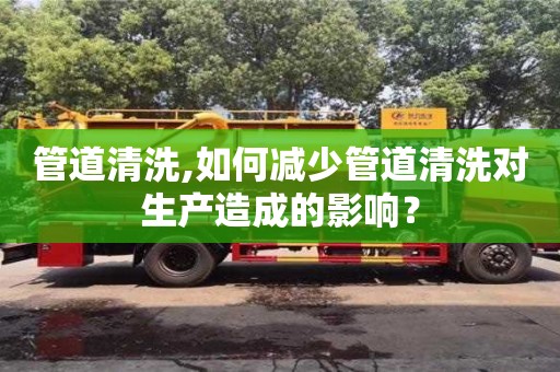 天津管道清洗,如何減少管道清洗對生產造成的影響？