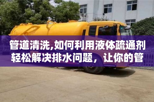 紹興管道清洗,如何利用液體疏通劑輕松解決排水問題，讓你的管道更加通暢